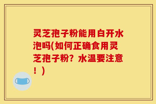 灵芝孢子粉能用白开水泡吗(如何正确食用灵芝孢子粉？水温要注意！)-第1张图片-灵芝之家