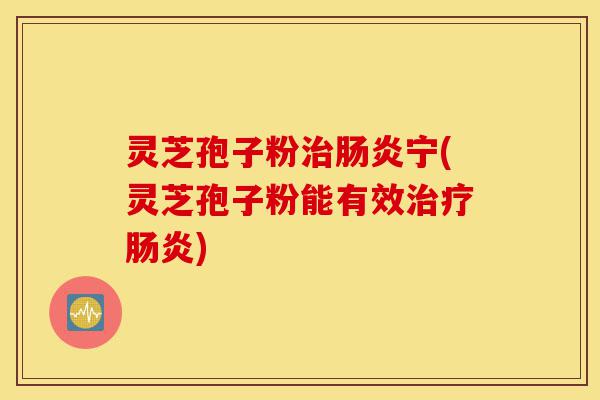 灵芝孢子粉治肠炎宁(灵芝孢子粉能有效治疗肠炎)-第1张图片-灵芝之家 灵芝孢子粉治肠炎宁(灵芝孢子粉能有效治疗肠炎)-第1张图片-灵芝之家