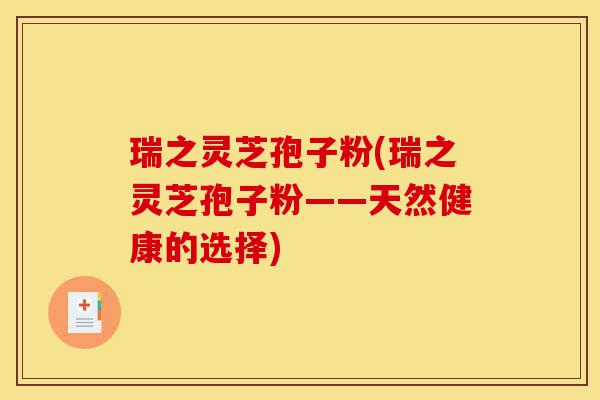 瑞之灵芝孢子粉(瑞之灵芝孢子粉——天然健康的选择)-第1张图片-灵芝之家 瑞之灵芝孢子粉(瑞之灵芝孢子粉——天然健康的选择)-第1张图片-灵芝之家
