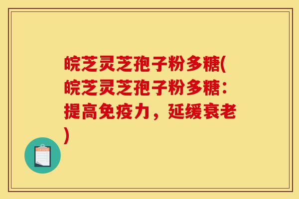 皖芝灵芝孢子粉多糖(皖芝灵芝孢子粉多糖：提高免疫力，延缓衰老)-第1张图片-灵芝之家