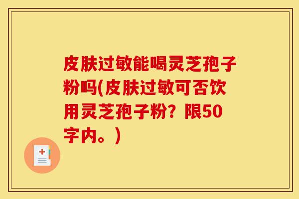 皮肤过敏能喝灵芝孢子粉吗(皮肤过敏可否饮用灵芝孢子粉?)-第1张图片-灵芝之家 皮肤过敏能喝灵芝孢子粉吗(皮肤过敏可否饮用灵芝孢子粉?)-第1张图片-灵芝之家