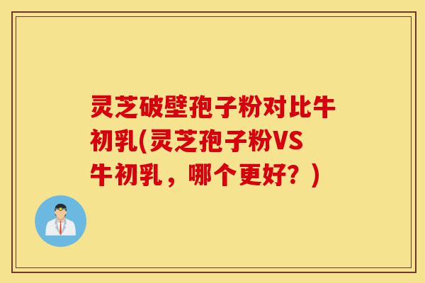 灵芝破壁孢子粉对比牛初乳(灵芝孢子粉VS牛初乳，哪个更好？)-第1张图片-灵芝之家