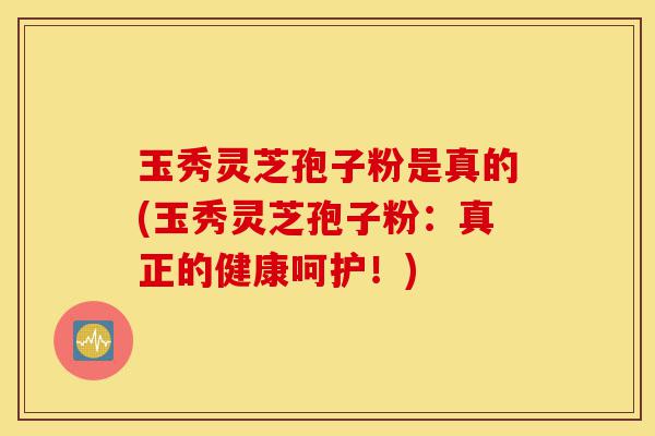 玉秀灵芝孢子粉是真的(玉秀灵芝孢子粉:真正的健康呵护!)-第1张图片-灵芝之家 玉秀灵芝孢子粉是真的(玉秀灵芝孢子粉:真正的健康呵护!)-第1张图片-灵芝之家