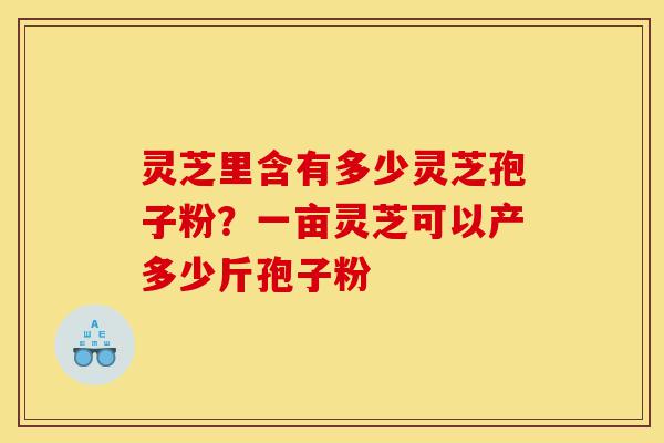 灵芝里含有多少灵芝孢子粉?一亩灵芝可以产多少斤孢子粉-第1张图片-灵芝之家 灵芝里含有多少灵芝孢子粉?一亩灵芝可以产多少斤孢子粉-第1张图片-灵芝之家