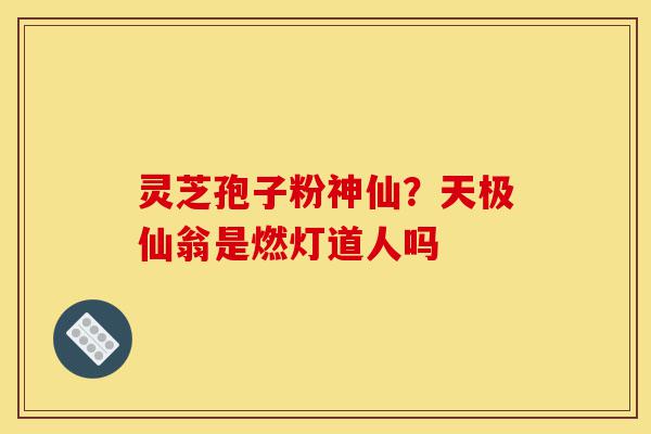 灵芝孢子粉神仙?天极仙翁是燃灯道人吗-第1张图片-灵芝之家 灵芝孢子粉神仙?天极仙翁是燃灯道人吗-第1张图片-灵芝之家