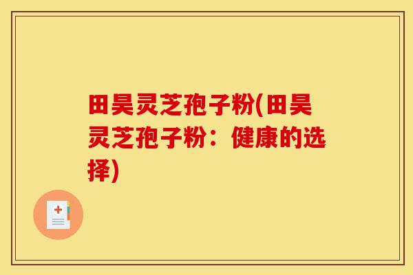 田昊灵芝孢子粉(田昊灵芝孢子粉:健康的选择)-第1张图片-灵芝之家 田昊灵芝孢子粉(田昊灵芝孢子粉:健康的选择)-第1张图片-灵芝之家