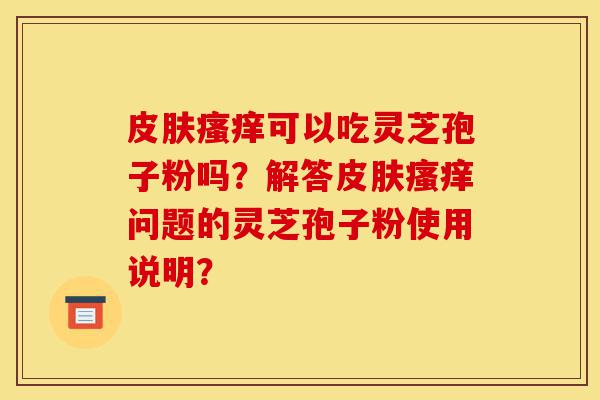 皮肤瘙痒可以吃灵芝孢子粉吗?解答皮肤瘙痒问题的灵芝孢子粉使用说明?-第1张图片-灵芝之家 皮肤瘙痒可以吃灵芝孢子粉吗?解答皮肤瘙痒问题的灵芝孢子粉使用说明?-第1张图片-灵芝之家