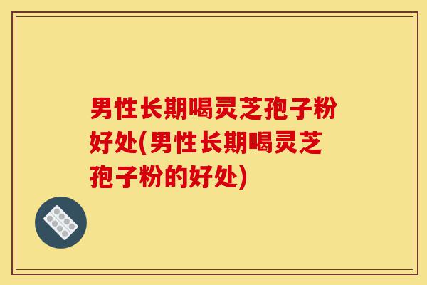 男性长期喝灵芝孢子粉好处(男性长期喝灵芝孢子粉的好处)-第1张图片-灵芝之家 男性长期喝灵芝孢子粉好处(男性长期喝灵芝孢子粉的好处)-第1张图片-灵芝之家