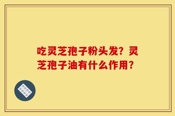吃灵芝孢子粉头发？灵芝孢子油有什么作用？-第1张图片-灵芝之家