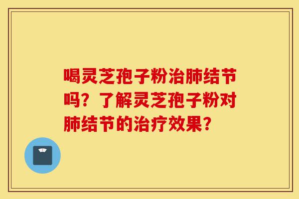 喝灵芝孢子粉治肺结节吗?了解灵芝孢子粉对肺结节的治疗效果?-第1张图片-灵芝之家 喝灵芝孢子粉治肺结节吗?了解灵芝孢子粉对肺结节的治疗效果?-第1张图片-灵芝之家
