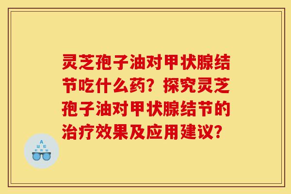 灵芝孢子油对甲状腺结节吃什么药?探究灵芝孢子油对甲状腺结节的治疗效果及应用建议?-第1张图片-灵芝之家 灵芝孢子油对甲状腺结节吃什么药?探究灵芝孢子油对甲状腺结节的治疗效果及应用建议?-第1张图片-灵芝之家