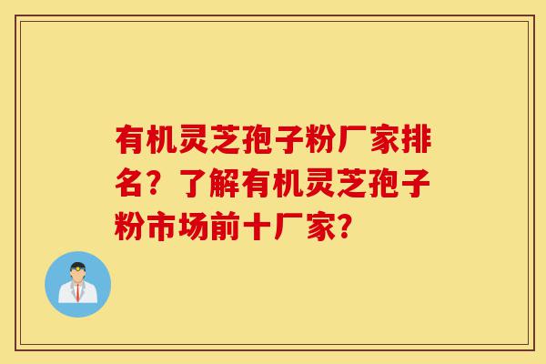 有机灵芝孢子粉厂家排名？了解有机灵芝孢子粉市场前十厂家？-第1张图片-灵芝之家