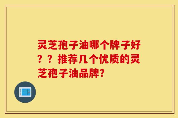 灵芝孢子油哪个牌子好??推荐几个优质的灵芝孢子油品牌?-第1张图片-灵芝之家 灵芝孢子油哪个牌子好??推荐几个优质的灵芝孢子油品牌?-第1张图片-灵芝之家