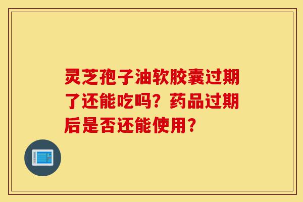 灵芝孢子油软胶囊过期了还能吃吗?药品过期后是否还能使用?-第1张图片-灵芝之家 灵芝孢子油软胶囊过期了还能吃吗?药品过期后是否还能使用?-第1张图片-灵芝之家