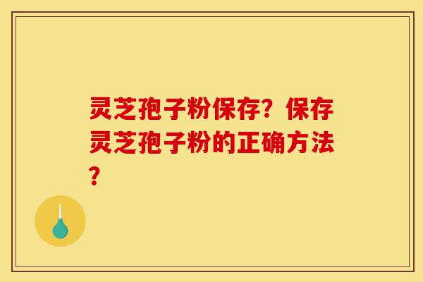 灵芝孢子粉保存？保存灵芝孢子粉的正确方法？-第1张图片-灵芝之家
