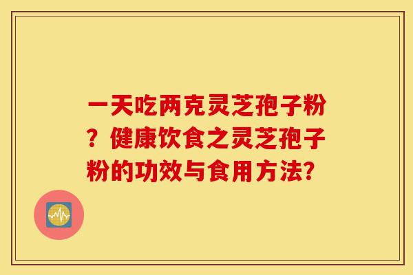 一天吃两克灵芝孢子粉?健康饮食之灵芝孢子粉的功效与食用方法?-第1张图片-灵芝之家 一天吃两克灵芝孢子粉?健康饮食之灵芝孢子粉的功效与食用方法?-第1张图片-灵芝之家