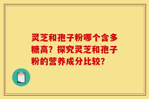 灵芝和孢子粉哪个含多糖高?探究灵芝和孢子粉的营养成分比较?-第1张图片-灵芝之家 灵芝和孢子粉哪个含多糖高?探究灵芝和孢子粉的营养成分比较?-第1张图片-灵芝之家