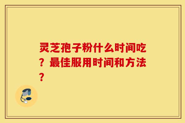 灵芝孢子粉什么时间吃？最佳服用时间和方法？-第1张图片-灵芝之家