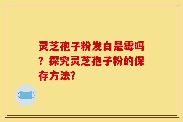 灵芝孢子粉发白是霉吗?探究灵芝孢子粉的保存方法?-第1张图片-灵芝之家 灵芝孢子粉发白是霉吗?探究灵芝孢子粉的保存方法?-第1张图片-灵芝之家