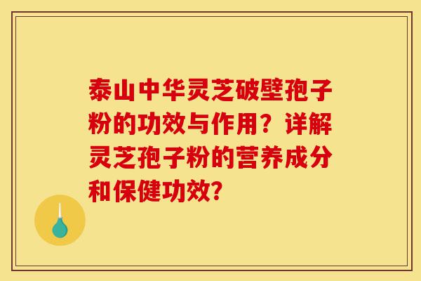 泰山中华灵芝破壁孢子粉的功效与作用?详解灵芝孢子粉的营养成分和保健功效?-第1张图片-灵芝之家 泰山中华灵芝破壁孢子粉的功效与作用?详解灵芝孢子粉的营养成分和保健功效?-第1张图片-灵芝之家