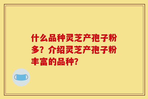 什么品种灵芝产孢子粉多?介绍灵芝产孢子粉丰富的品种?-第1张图片-灵芝之家 什么品种灵芝产孢子粉多?介绍灵芝产孢子粉丰富的品种?-第1张图片-灵芝之家