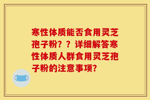 寒性体质能否食用灵芝孢子粉??详细解答寒性体质人群食用灵芝孢子粉的注意事项?-第1张图片-灵芝之家 寒性体质能否食用灵芝孢子粉??详细解答寒性体质人群食用灵芝孢子粉的注意事项?-第1张图片-灵芝之家