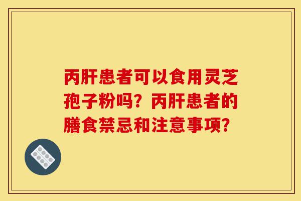丙肝患者可以食用灵芝孢子粉吗?丙肝患者的膳食禁忌和注意事项?-第1张图片-灵芝之家 丙肝患者可以食用灵芝孢子粉吗?丙肝患者的膳食禁忌和注意事项?-第1张图片-灵芝之家