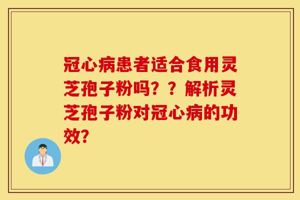 冠心病患者适合食用灵芝孢子粉吗??解析灵芝孢子粉对冠心病的功效?-第1张图片-灵芝之家 冠心病患者适合食用灵芝孢子粉吗??解析灵芝孢子粉对冠心病的功效?-第1张图片-灵芝之家