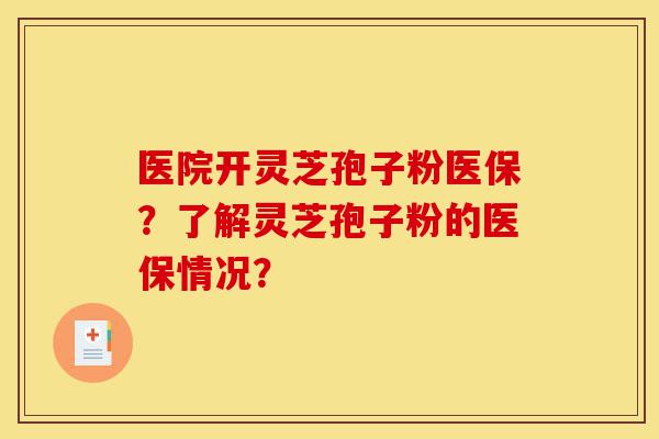医院开灵芝孢子粉医保?了解灵芝孢子粉的医保情况?-第1张图片-灵芝之家 医院开灵芝孢子粉医保?了解灵芝孢子粉的医保情况?-第1张图片-灵芝之家