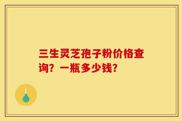 三生灵芝孢子粉价格查询?一瓶多少钱?-第1张图片-灵芝之家 三生灵芝孢子粉价格查询?一瓶多少钱?-第1张图片-灵芝之家