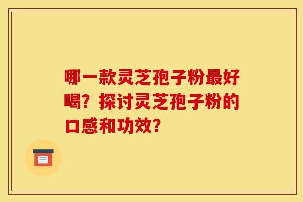 哪一款灵芝孢子粉最好喝?探讨灵芝孢子粉的口感和功效?-第1张图片-灵芝之家 哪一款灵芝孢子粉最好喝?探讨灵芝孢子粉的口感和功效?-第1张图片-灵芝之家