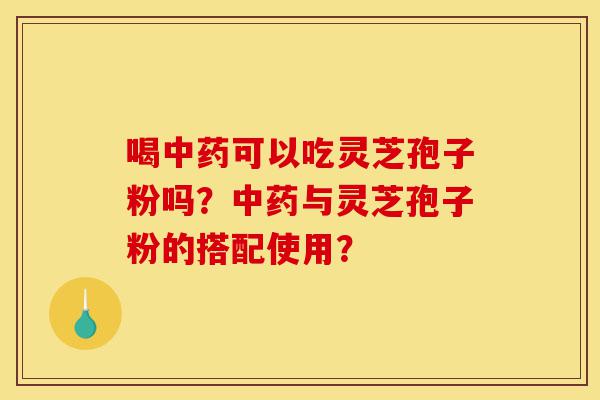 喝中药可以吃灵芝孢子粉吗?中药与灵芝孢子粉的搭配使用?-第1张图片-灵芝之家 喝中药可以吃灵芝孢子粉吗?中药与灵芝孢子粉的搭配使用?-第1张图片-灵芝之家