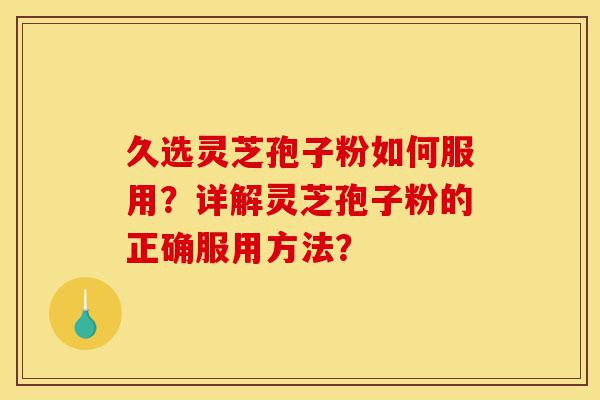 久选灵芝孢子粉如何服用？详解灵芝孢子粉的正确服用方法？-第1张图片-灵芝之家