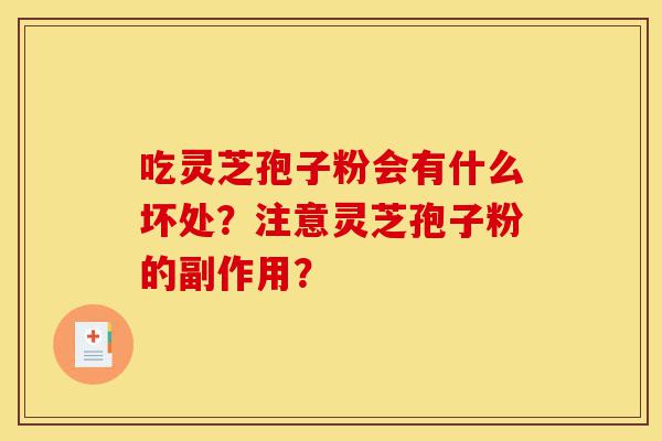 吃灵芝孢子粉会有什么坏处？注意灵芝孢子粉的副作用？-第1张图片-灵芝之家
