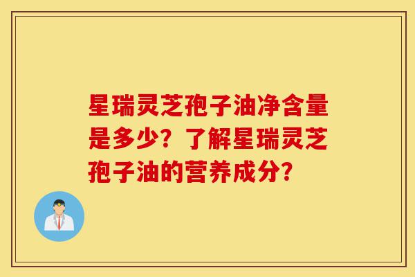 星瑞灵芝孢子油净含量是多少?了解星瑞灵芝孢子油的营养成分?-第1张图片-灵芝之家 星瑞灵芝孢子油净含量是多少?了解星瑞灵芝孢子油的营养成分?-第1张图片-灵芝之家