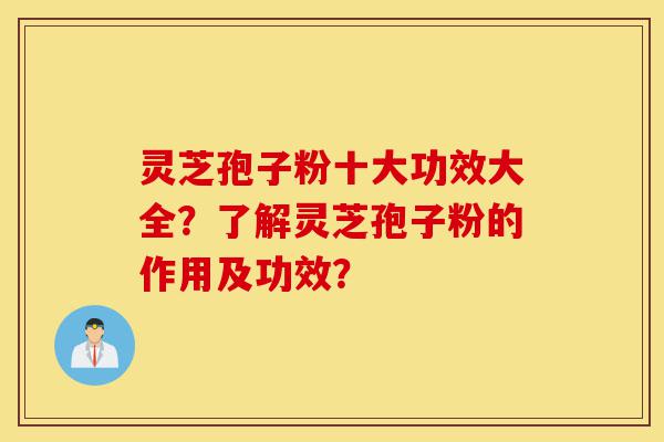灵芝孢子粉十大功效大全？了解灵芝孢子粉的作用及功效？-第1张图片-灵芝之家