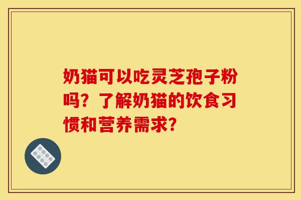 奶猫可以吃灵芝孢子粉吗?了解奶猫的饮食习惯和营养需求?-第1张图片-灵芝之家 奶猫可以吃灵芝孢子粉吗?了解奶猫的饮食习惯和营养需求?-第1张图片-灵芝之家