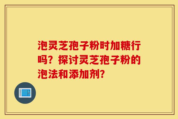 泡灵芝孢子粉时加糖行吗?探讨灵芝孢子粉的泡法和添加剂?-第1张图片-灵芝之家 泡灵芝孢子粉时加糖行吗?探讨灵芝孢子粉的泡法和添加剂?-第1张图片-灵芝之家