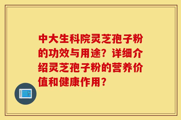 中大生科院灵芝孢子粉的功效与用途?详细介绍灵芝孢子粉的营养价值和健康作用?-第1张图片-灵芝之家 中大生科院灵芝孢子粉的功效与用途?详细介绍灵芝孢子粉的营养价值和健康作用?-第1张图片-灵芝之家