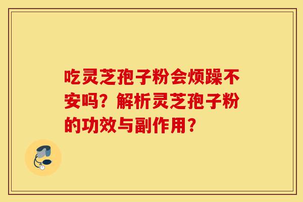 吃灵芝孢子粉会烦躁不安吗?解析灵芝孢子粉的功效与副作用?-第1张图片-灵芝之家 吃灵芝孢子粉会烦躁不安吗?解析灵芝孢子粉的功效与副作用?-第1张图片-灵芝之家