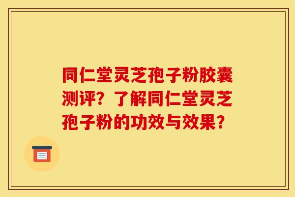 同仁堂灵芝孢子粉胶囊测评？了解同仁堂灵芝孢子粉的功效与效果？-第1张图片-灵芝之家
