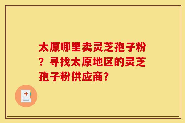 太原哪里卖灵芝孢子粉?寻找太原地区的灵芝孢子粉供应商?-第1张图片-灵芝之家 太原哪里卖灵芝孢子粉?寻找太原地区的灵芝孢子粉供应商?-第1张图片-灵芝之家