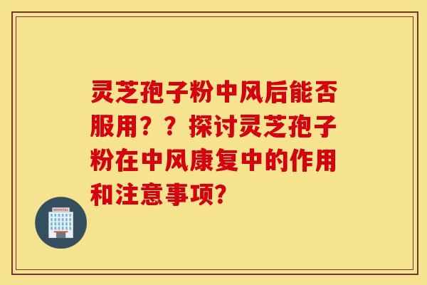 灵芝孢子粉中风后能否服用??探讨灵芝孢子粉在中风康复中的作用和注意事项?-第1张图片-灵芝之家 灵芝孢子粉中风后能否服用??探讨灵芝孢子粉在中风康复中的作用和注意事项?-第1张图片-灵芝之家