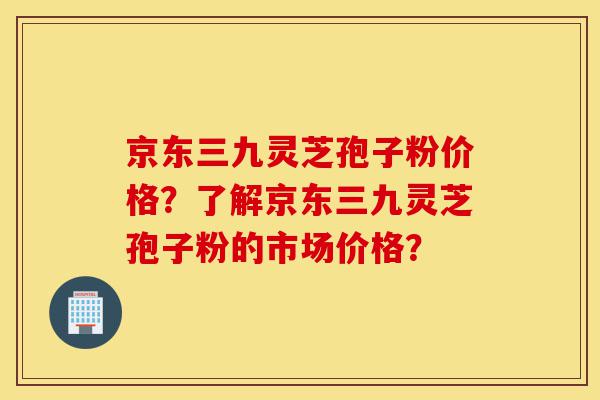 京东三九灵芝孢子粉价格?了解京东三九灵芝孢子粉的市场价格?-第1张图片-灵芝之家 京东三九灵芝孢子粉价格?了解京东三九灵芝孢子粉的市场价格?-第1张图片-灵芝之家