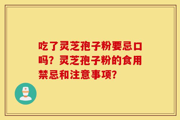 吃了灵芝孢子粉要忌口吗？灵芝孢子粉的食用禁忌和注意事项？-第1张图片-灵芝之家