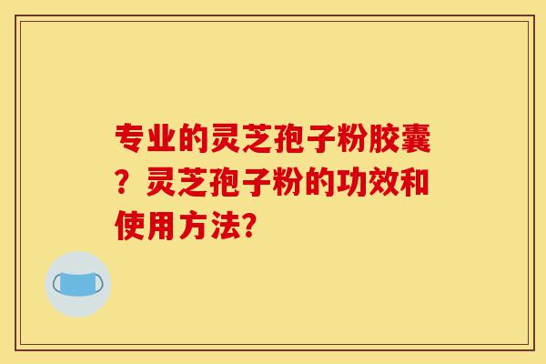 专业的灵芝孢子粉胶囊?灵芝孢子粉的功效和使用方法?-第1张图片-灵芝之家 专业的灵芝孢子粉胶囊?灵芝孢子粉的功效和使用方法?-第1张图片-灵芝之家
