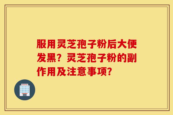 服用灵芝孢子粉后大便发黑?灵芝孢子粉的副作用及注意事项?-第1张图片-灵芝之家 服用灵芝孢子粉后大便发黑?灵芝孢子粉的副作用及注意事项?-第1张图片-灵芝之家