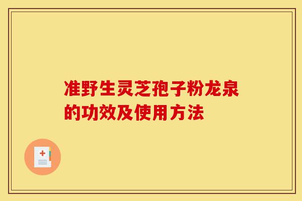 准野生灵芝孢子粉龙泉的功效及使用方法-第1张图片-灵芝之家 准野生灵芝孢子粉龙泉的功效及使用方法-第1张图片-灵芝之家