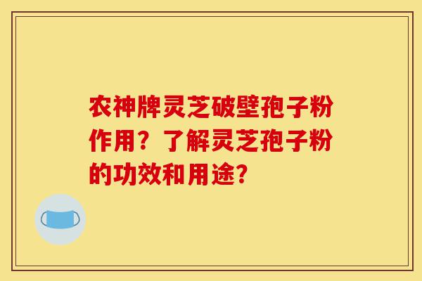 农神牌灵芝破壁孢子粉作用?了解灵芝孢子粉的功效和用途?-第1张图片-灵芝之家 农神牌灵芝破壁孢子粉作用?了解灵芝孢子粉的功效和用途?-第1张图片-灵芝之家