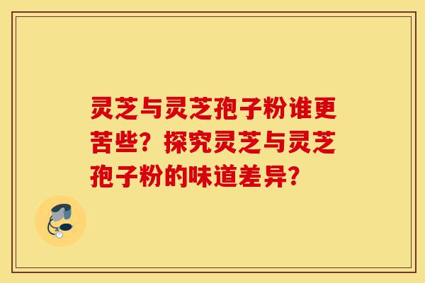 灵芝与灵芝孢子粉谁更苦些?探究灵芝与灵芝孢子粉的味道差异?-第1张图片-灵芝之家 灵芝与灵芝孢子粉谁更苦些?探究灵芝与灵芝孢子粉的味道差异?-第1张图片-灵芝之家